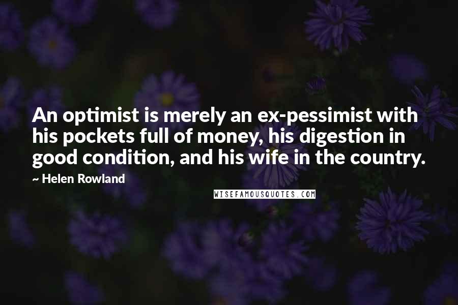 Helen Rowland Quotes: An optimist is merely an ex-pessimist with his pockets full of money, his digestion in good condition, and his wife in the country.