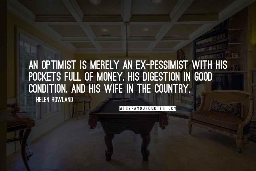 Helen Rowland Quotes: An optimist is merely an ex-pessimist with his pockets full of money, his digestion in good condition, and his wife in the country.