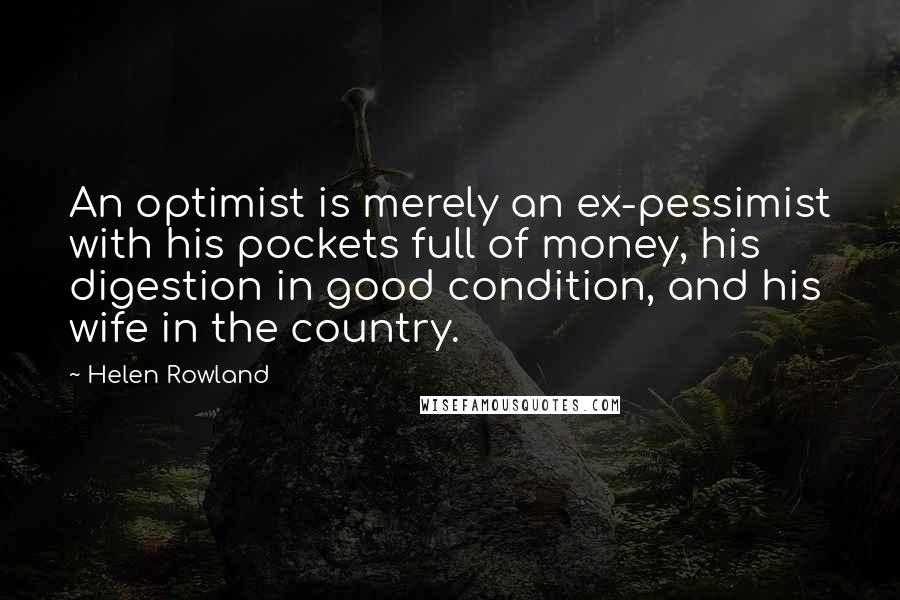 Helen Rowland Quotes: An optimist is merely an ex-pessimist with his pockets full of money, his digestion in good condition, and his wife in the country.