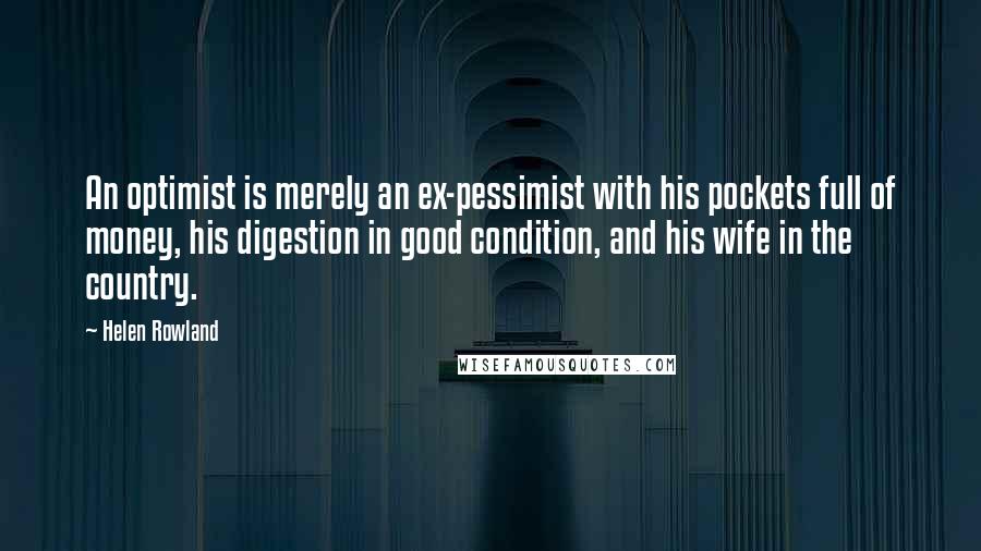 Helen Rowland Quotes: An optimist is merely an ex-pessimist with his pockets full of money, his digestion in good condition, and his wife in the country.