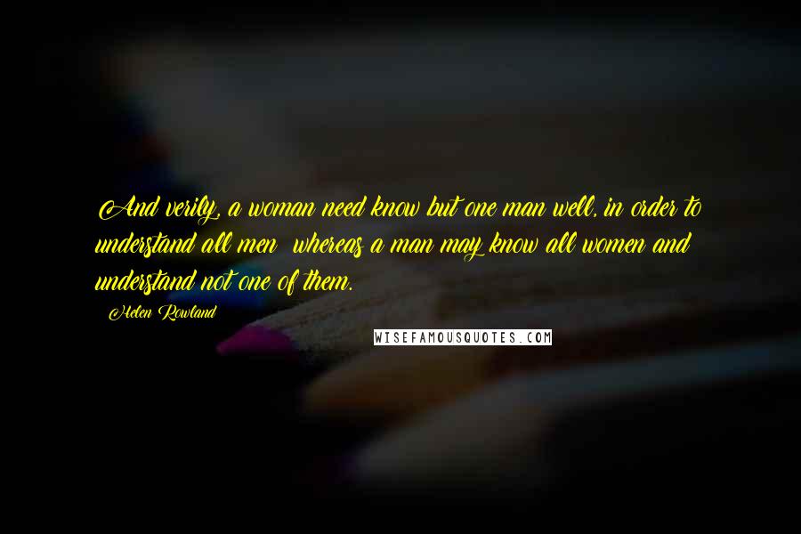 Helen Rowland Quotes: And verily, a woman need know but one man well, in order to understand all men; whereas a man may know all women and understand not one of them.