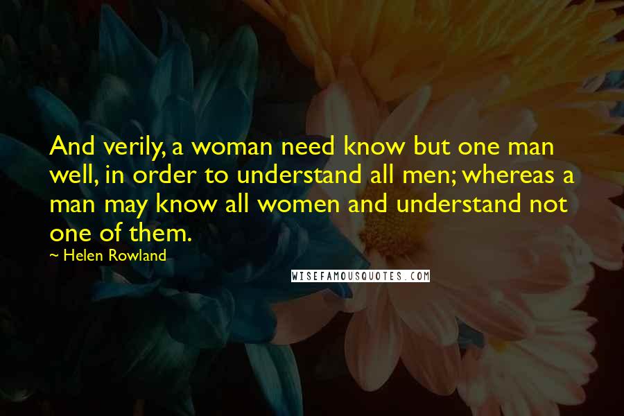 Helen Rowland Quotes: And verily, a woman need know but one man well, in order to understand all men; whereas a man may know all women and understand not one of them.