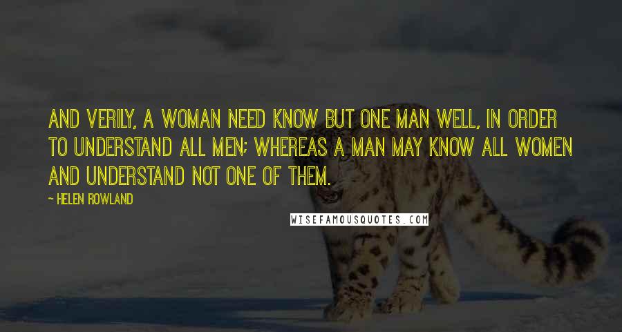 Helen Rowland Quotes: And verily, a woman need know but one man well, in order to understand all men; whereas a man may know all women and understand not one of them.