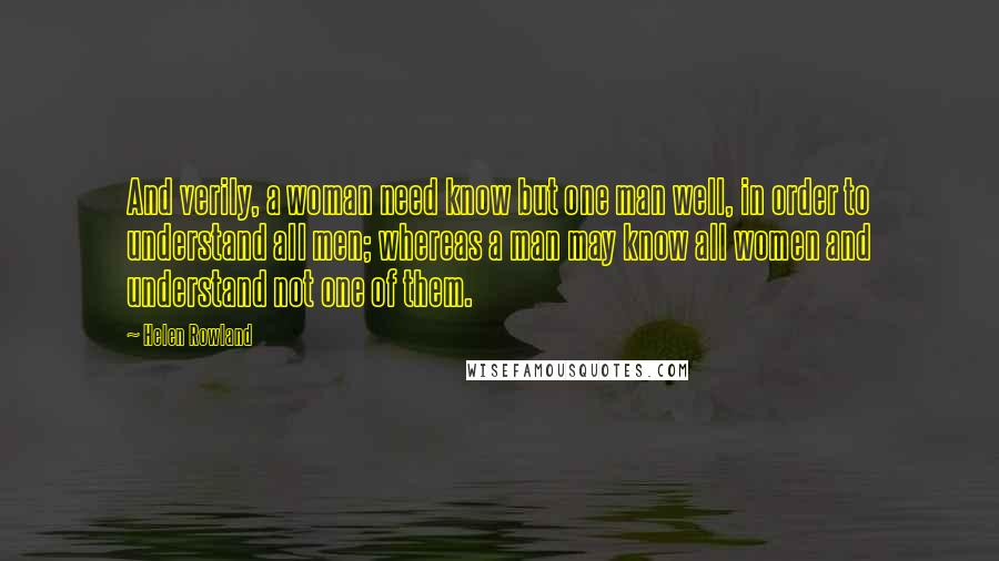 Helen Rowland Quotes: And verily, a woman need know but one man well, in order to understand all men; whereas a man may know all women and understand not one of them.