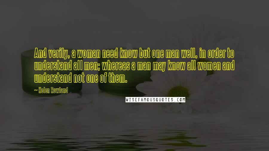 Helen Rowland Quotes: And verily, a woman need know but one man well, in order to understand all men; whereas a man may know all women and understand not one of them.