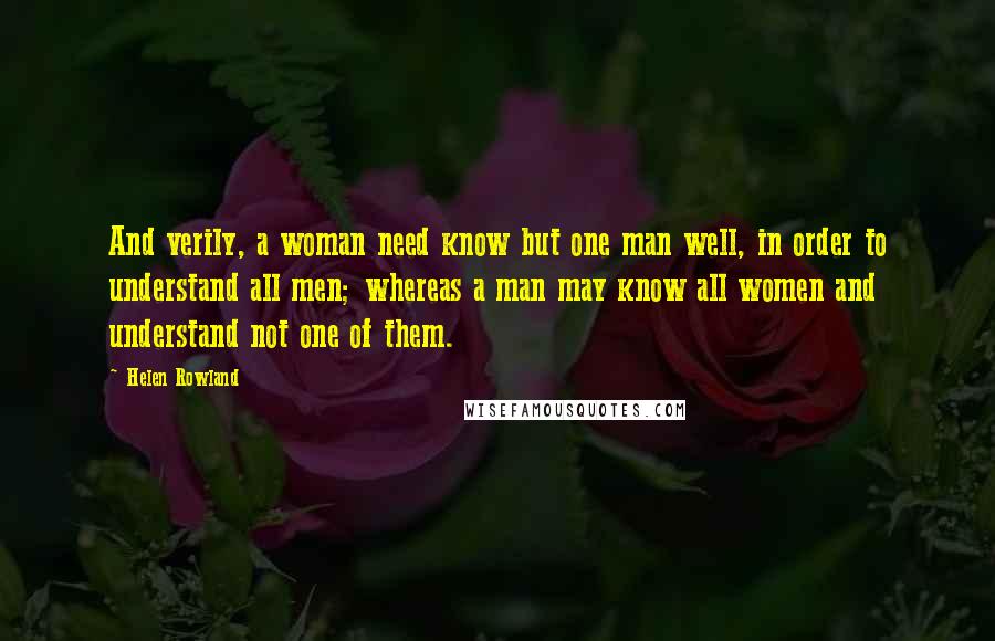 Helen Rowland Quotes: And verily, a woman need know but one man well, in order to understand all men; whereas a man may know all women and understand not one of them.