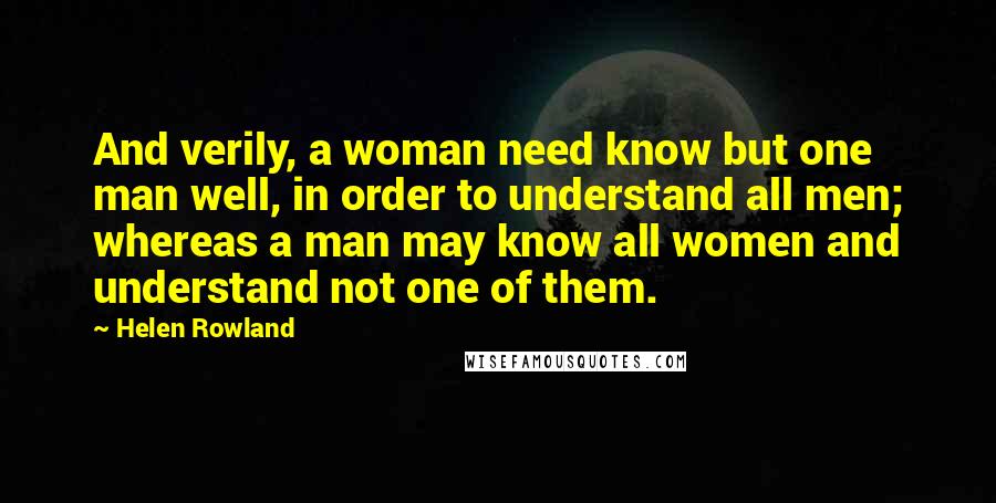 Helen Rowland Quotes: And verily, a woman need know but one man well, in order to understand all men; whereas a man may know all women and understand not one of them.