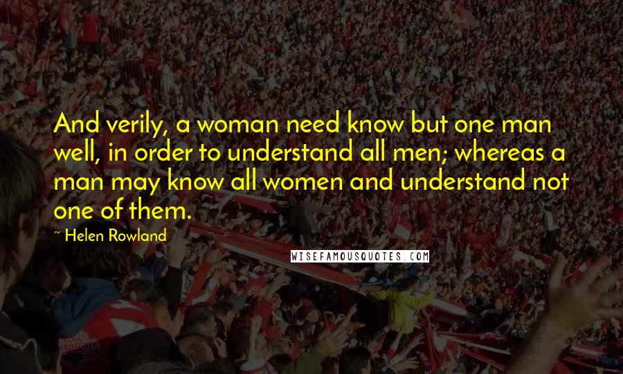 Helen Rowland Quotes: And verily, a woman need know but one man well, in order to understand all men; whereas a man may know all women and understand not one of them.