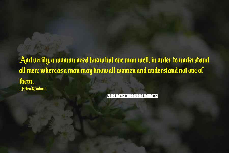 Helen Rowland Quotes: And verily, a woman need know but one man well, in order to understand all men; whereas a man may know all women and understand not one of them.