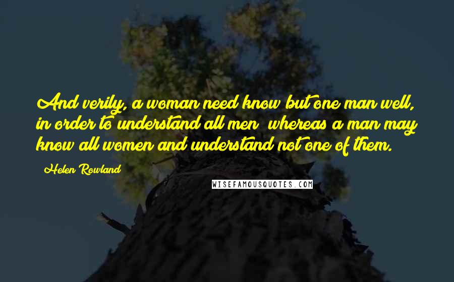 Helen Rowland Quotes: And verily, a woman need know but one man well, in order to understand all men; whereas a man may know all women and understand not one of them.