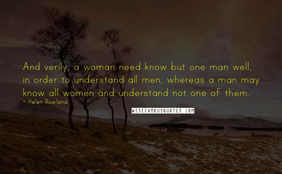 Helen Rowland Quotes: And verily, a woman need know but one man well, in order to understand all men; whereas a man may know all women and understand not one of them.