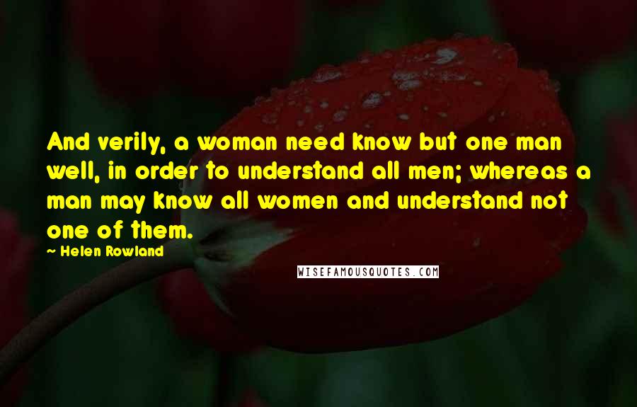 Helen Rowland Quotes: And verily, a woman need know but one man well, in order to understand all men; whereas a man may know all women and understand not one of them.