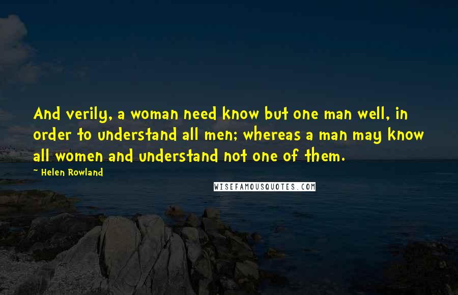 Helen Rowland Quotes: And verily, a woman need know but one man well, in order to understand all men; whereas a man may know all women and understand not one of them.