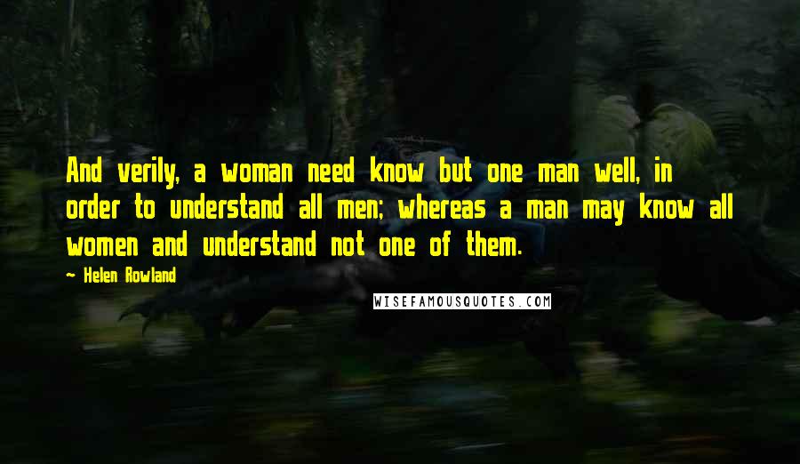 Helen Rowland Quotes: And verily, a woman need know but one man well, in order to understand all men; whereas a man may know all women and understand not one of them.