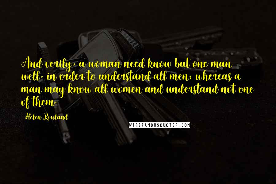 Helen Rowland Quotes: And verily, a woman need know but one man well, in order to understand all men; whereas a man may know all women and understand not one of them.