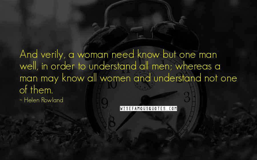 Helen Rowland Quotes: And verily, a woman need know but one man well, in order to understand all men; whereas a man may know all women and understand not one of them.