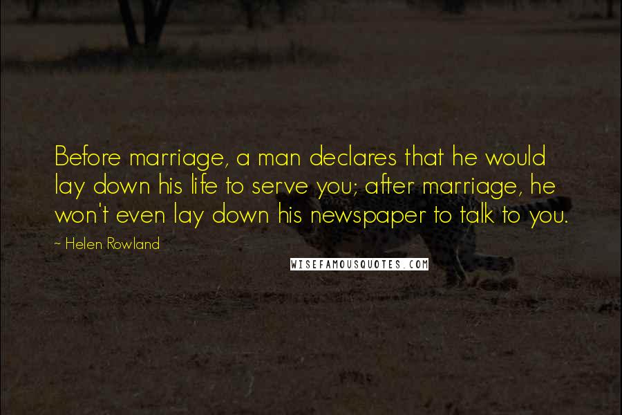 Helen Rowland Quotes: Before marriage, a man declares that he would lay down his life to serve you; after marriage, he won't even lay down his newspaper to talk to you.