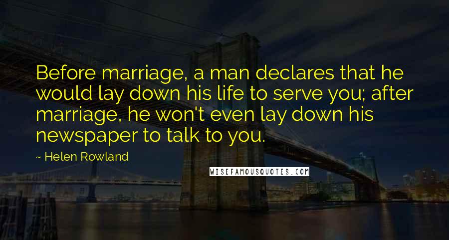 Helen Rowland Quotes: Before marriage, a man declares that he would lay down his life to serve you; after marriage, he won't even lay down his newspaper to talk to you.