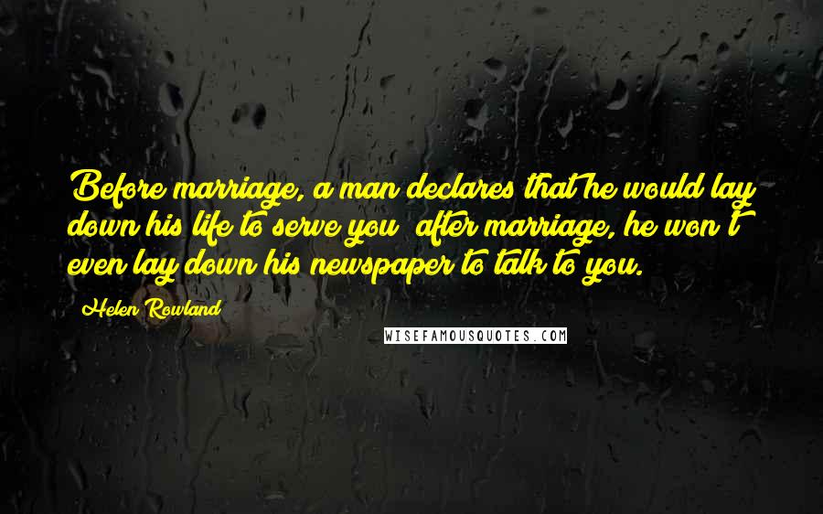 Helen Rowland Quotes: Before marriage, a man declares that he would lay down his life to serve you; after marriage, he won't even lay down his newspaper to talk to you.