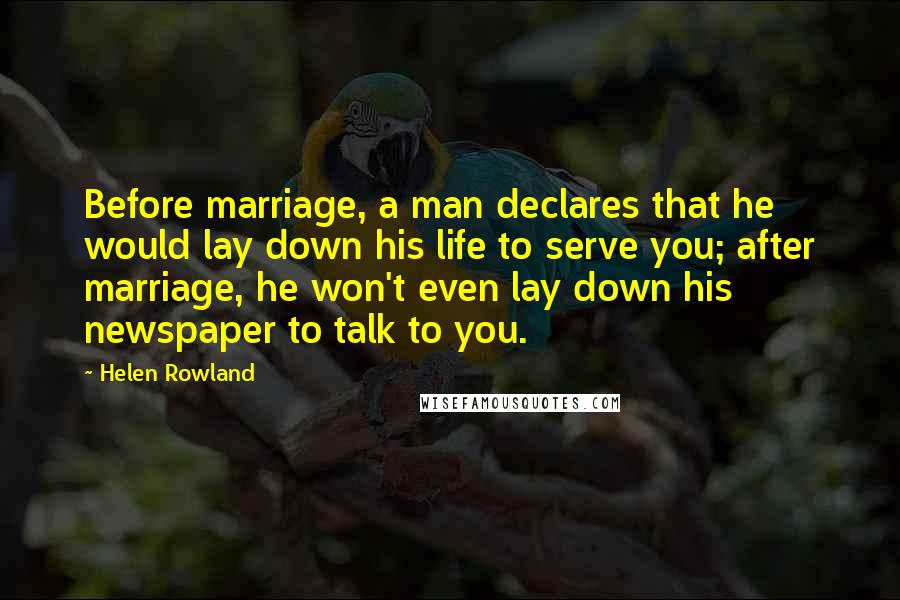 Helen Rowland Quotes: Before marriage, a man declares that he would lay down his life to serve you; after marriage, he won't even lay down his newspaper to talk to you.