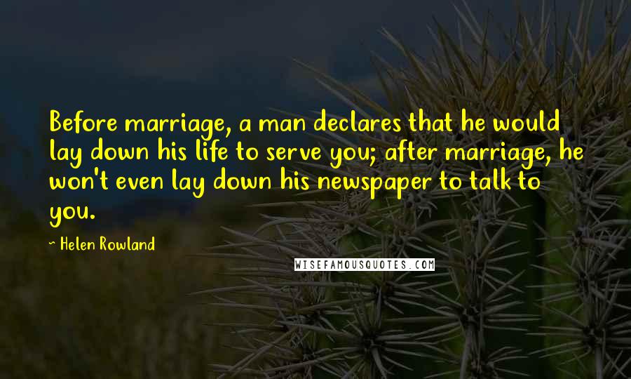 Helen Rowland Quotes: Before marriage, a man declares that he would lay down his life to serve you; after marriage, he won't even lay down his newspaper to talk to you.