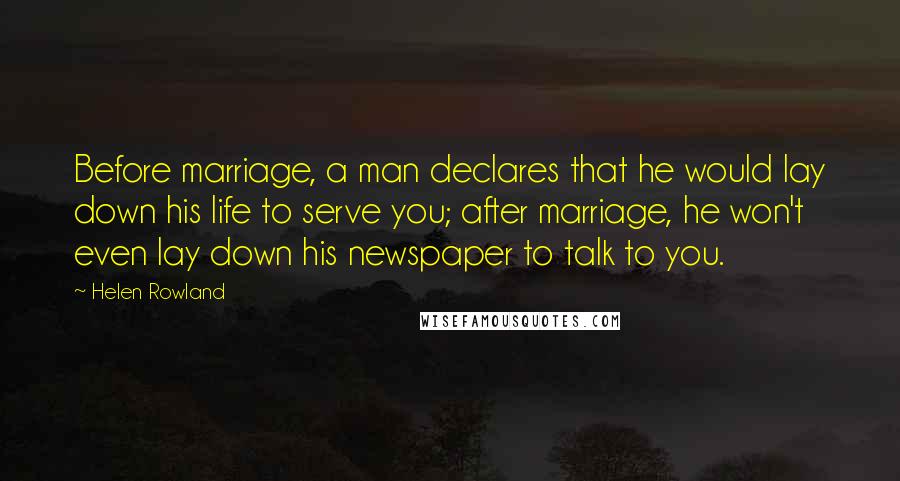 Helen Rowland Quotes: Before marriage, a man declares that he would lay down his life to serve you; after marriage, he won't even lay down his newspaper to talk to you.