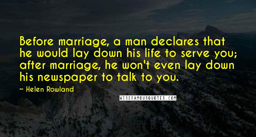 Helen Rowland Quotes: Before marriage, a man declares that he would lay down his life to serve you; after marriage, he won't even lay down his newspaper to talk to you.