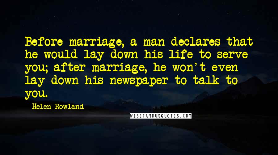 Helen Rowland Quotes: Before marriage, a man declares that he would lay down his life to serve you; after marriage, he won't even lay down his newspaper to talk to you.