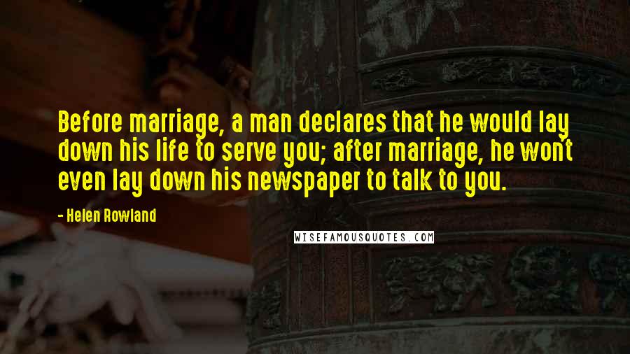 Helen Rowland Quotes: Before marriage, a man declares that he would lay down his life to serve you; after marriage, he won't even lay down his newspaper to talk to you.