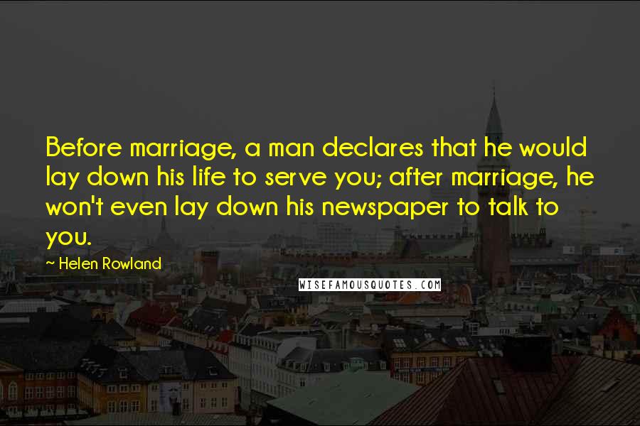 Helen Rowland Quotes: Before marriage, a man declares that he would lay down his life to serve you; after marriage, he won't even lay down his newspaper to talk to you.