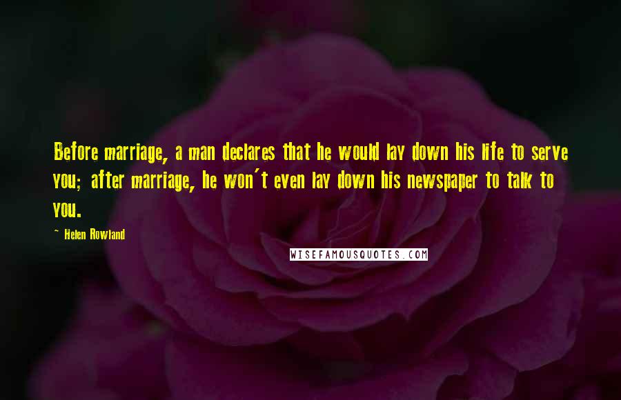 Helen Rowland Quotes: Before marriage, a man declares that he would lay down his life to serve you; after marriage, he won't even lay down his newspaper to talk to you.