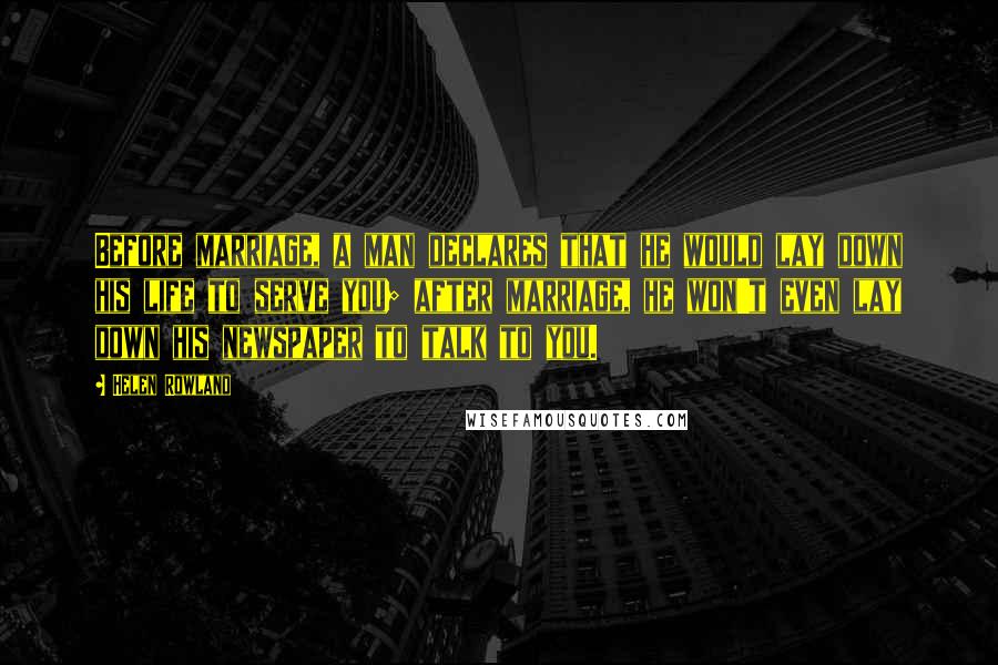 Helen Rowland Quotes: Before marriage, a man declares that he would lay down his life to serve you; after marriage, he won't even lay down his newspaper to talk to you.