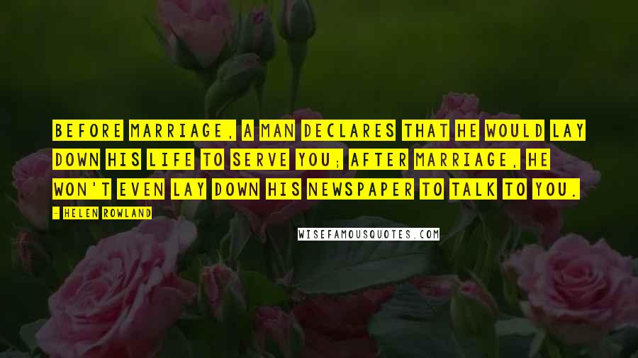 Helen Rowland Quotes: Before marriage, a man declares that he would lay down his life to serve you; after marriage, he won't even lay down his newspaper to talk to you.