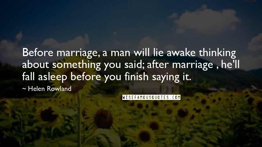 Helen Rowland Quotes: Before marriage, a man will lie awake thinking about something you said; after marriage , he'll fall asleep before you finish saying it.