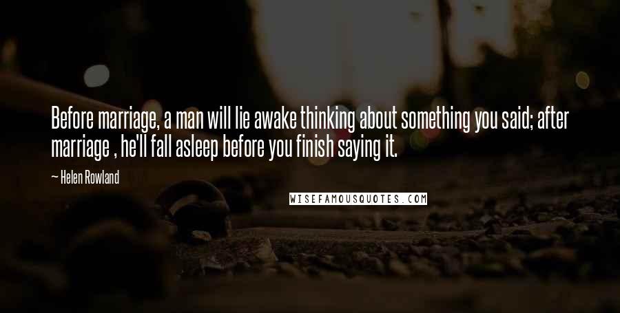 Helen Rowland Quotes: Before marriage, a man will lie awake thinking about something you said; after marriage , he'll fall asleep before you finish saying it.