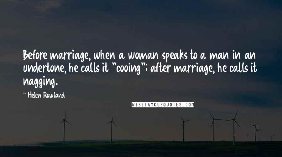 Helen Rowland Quotes: Before marriage, when a woman speaks to a man in an undertone, he calls it "cooing"; after marriage, he calls it nagging.