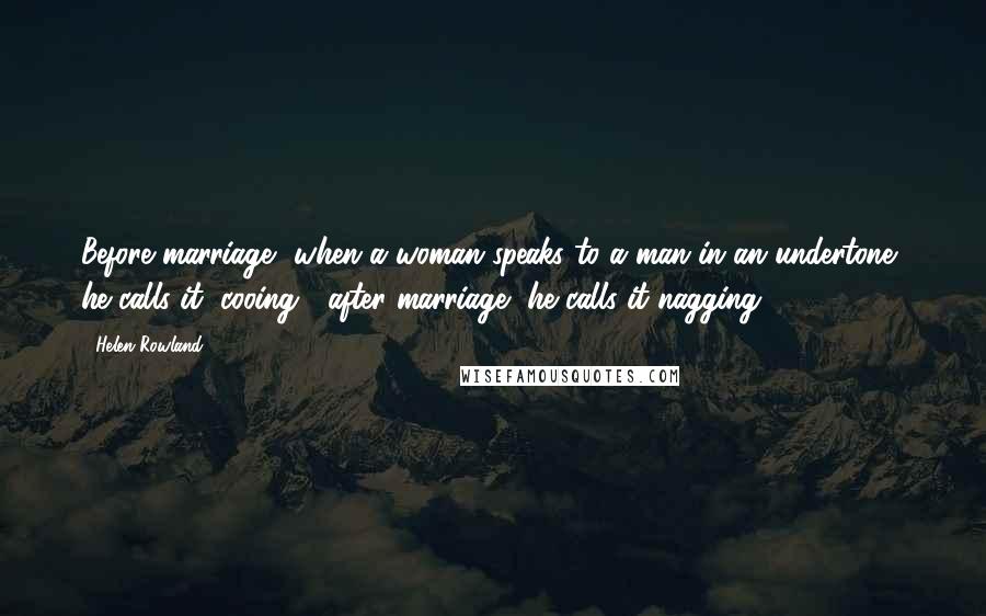 Helen Rowland Quotes: Before marriage, when a woman speaks to a man in an undertone, he calls it "cooing"; after marriage, he calls it nagging.