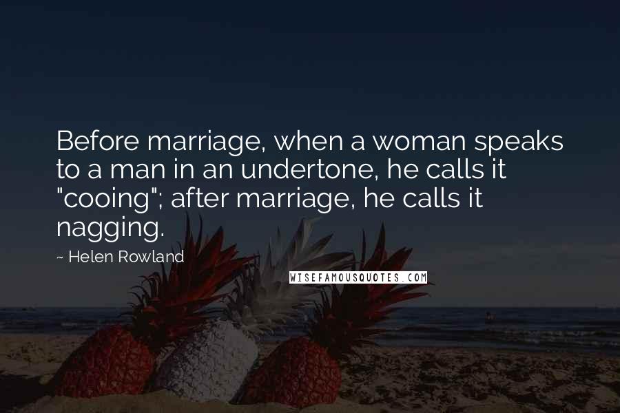 Helen Rowland Quotes: Before marriage, when a woman speaks to a man in an undertone, he calls it "cooing"; after marriage, he calls it nagging.