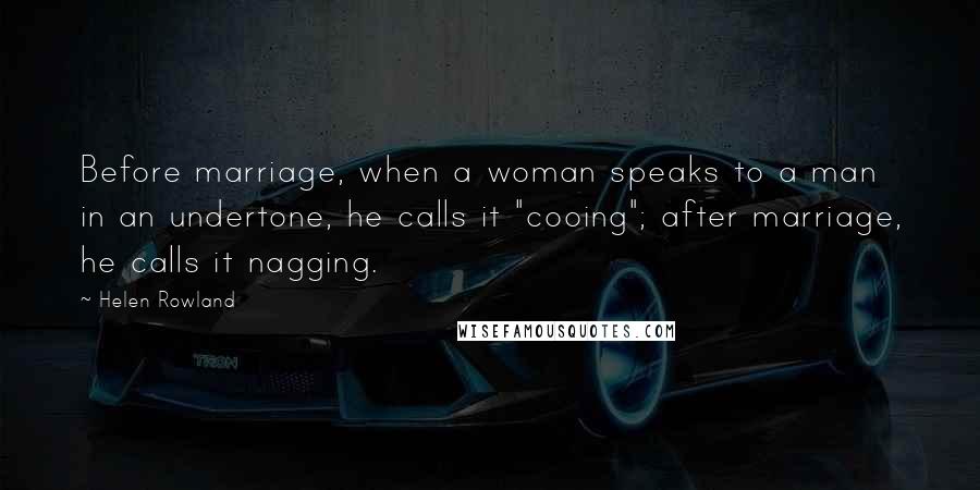 Helen Rowland Quotes: Before marriage, when a woman speaks to a man in an undertone, he calls it "cooing"; after marriage, he calls it nagging.