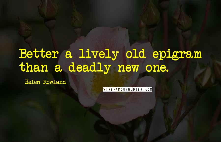 Helen Rowland Quotes: Better a lively old epigram than a deadly new one.