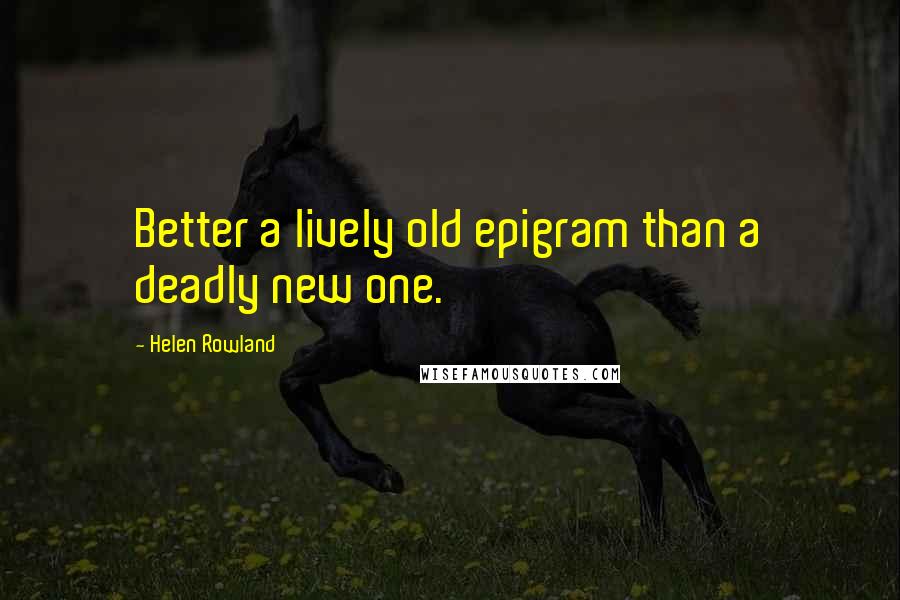 Helen Rowland Quotes: Better a lively old epigram than a deadly new one.
