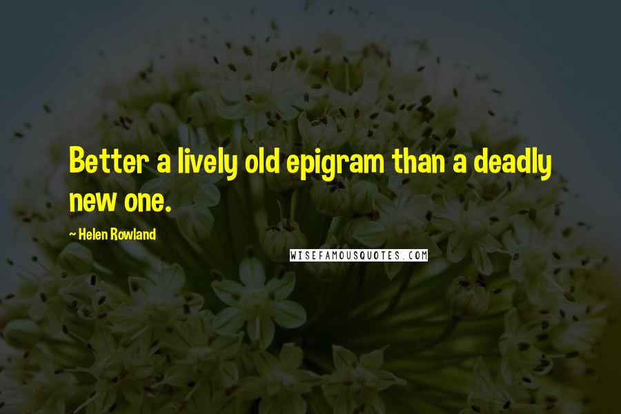 Helen Rowland Quotes: Better a lively old epigram than a deadly new one.