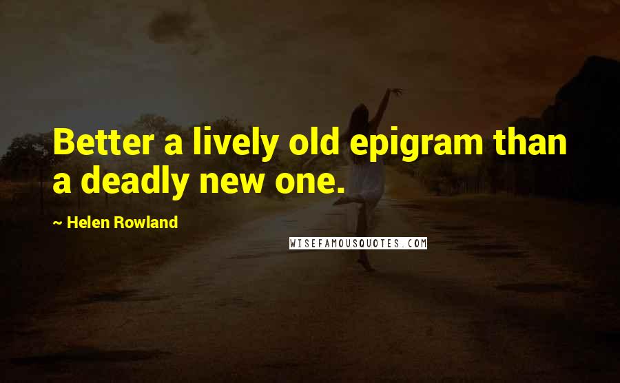 Helen Rowland Quotes: Better a lively old epigram than a deadly new one.