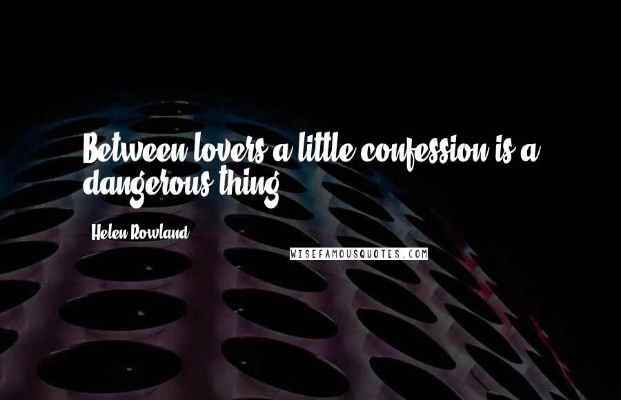 Helen Rowland Quotes: Between lovers a little confession is a dangerous thing.