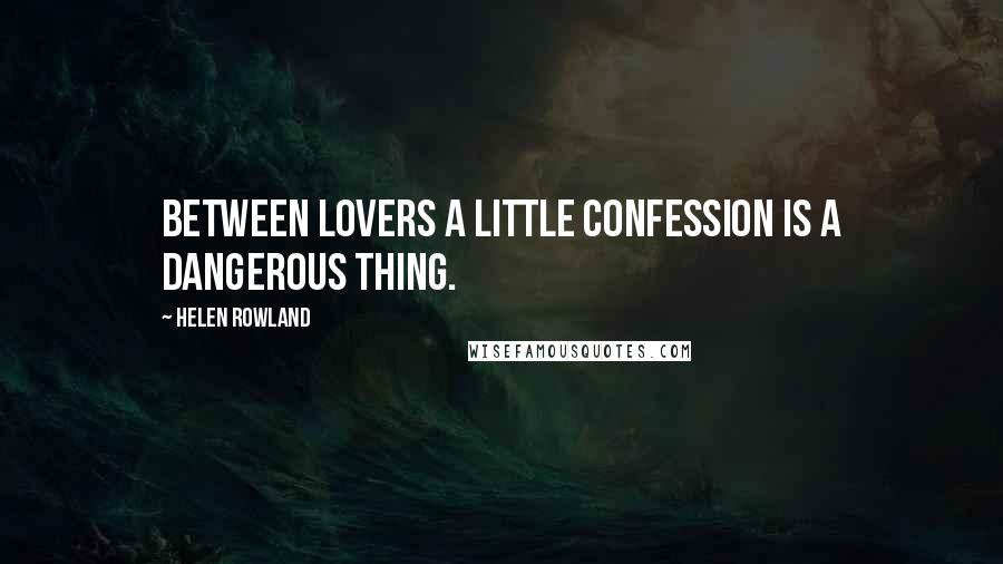 Helen Rowland Quotes: Between lovers a little confession is a dangerous thing.