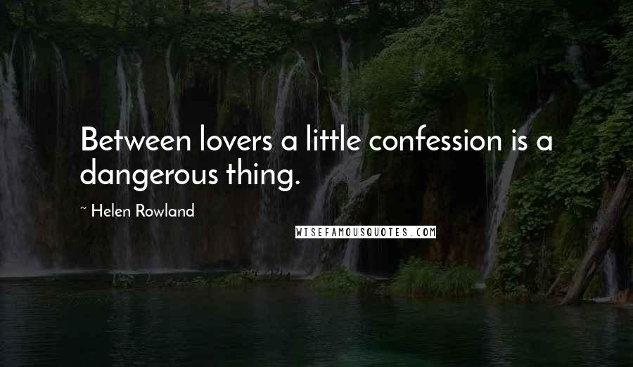 Helen Rowland Quotes: Between lovers a little confession is a dangerous thing.