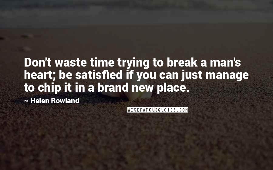 Helen Rowland Quotes: Don't waste time trying to break a man's heart; be satisfied if you can just manage to chip it in a brand new place.
