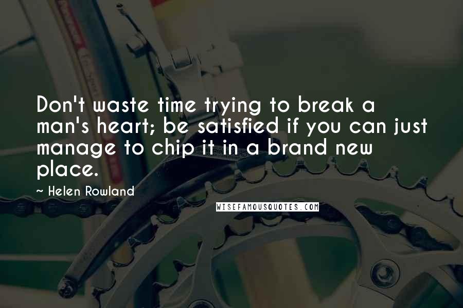 Helen Rowland Quotes: Don't waste time trying to break a man's heart; be satisfied if you can just manage to chip it in a brand new place.