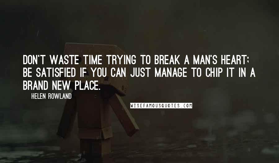 Helen Rowland Quotes: Don't waste time trying to break a man's heart; be satisfied if you can just manage to chip it in a brand new place.