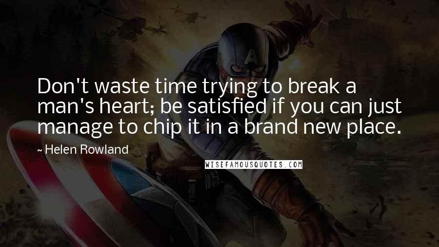 Helen Rowland Quotes: Don't waste time trying to break a man's heart; be satisfied if you can just manage to chip it in a brand new place.